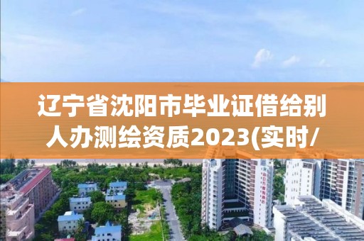 辽宁省沈阳市毕业证借给别人办测绘资质2023(实时/更新中)