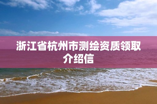 浙江省杭州市测绘资质领取介绍信