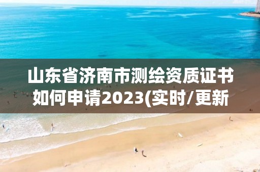 山东省济南市测绘资质证书如何申请2023(实时/更新中)