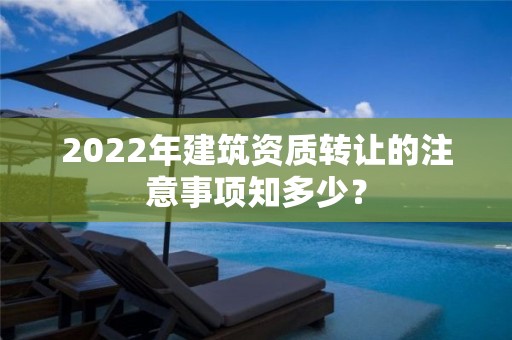 2022年建筑资质转让的注意事项知多少？