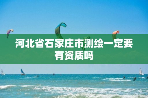 河北省石家庄市测绘一定要有资质吗