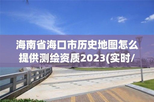 海南省海口市历史地图怎么提供测绘资质2023(实时/更新中)