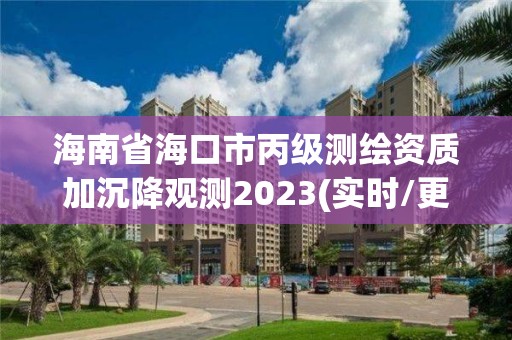 海南省海口市丙级测绘资质加沉降观测2023(实时/更新中)