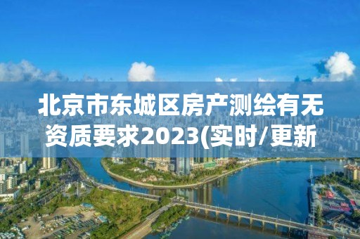 北京市东城区房产测绘有无资质要求2023(实时/更新中)