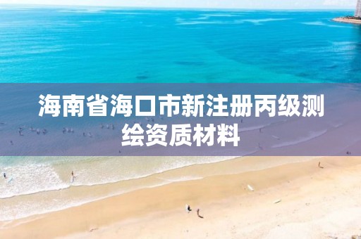 海南省海口市新注册丙级测绘资质材料