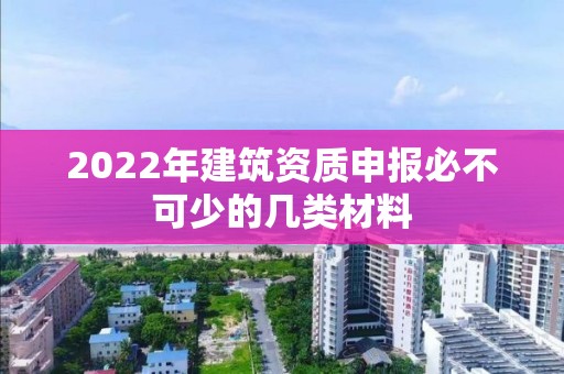 2022年建筑资质申报必不可少的几类材料