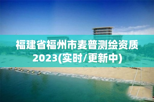 福建省福州市麦普测绘资质2023(实时/更新中)