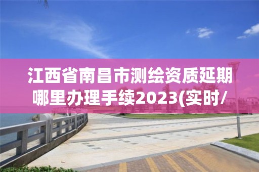 江西省南昌市测绘资质延期哪里办理手续2023(实时/更新中)