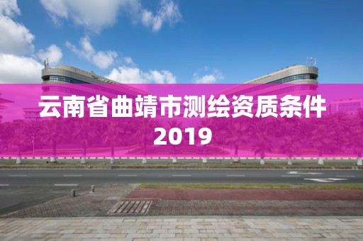 云南省曲靖市测绘资质条件2019