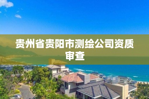 贵州省贵阳市测绘公司资质审查