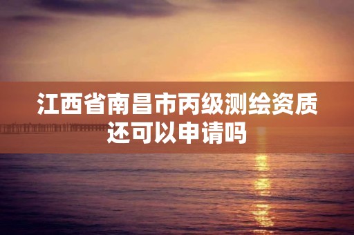 江西省南昌市丙级测绘资质还可以申请吗