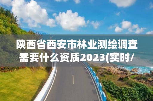 陕西省西安市林业测绘调查需要什么资质2023(实时/更新中)