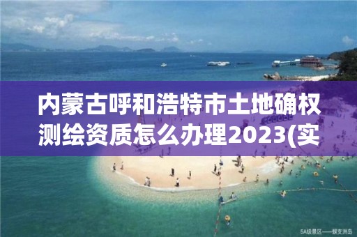 内蒙古呼和浩特市土地确权测绘资质怎么办理2023(实时/更新中)