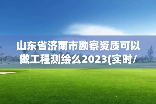 山东省济南市勘察资质可以做工程测绘么2023(实时/更新中)