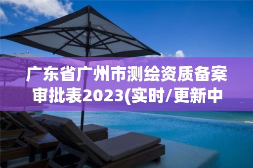 广东省广州市测绘资质备案审批表2023(实时/更新中)