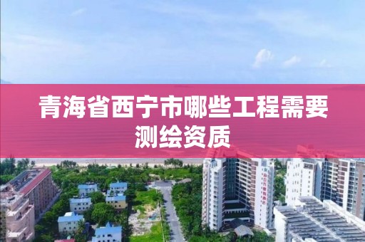 青海省西宁市哪些工程需要测绘资质