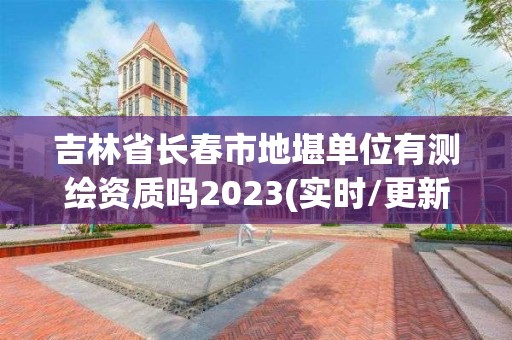 吉林省长春市地堪单位有测绘资质吗2023(实时/更新中)