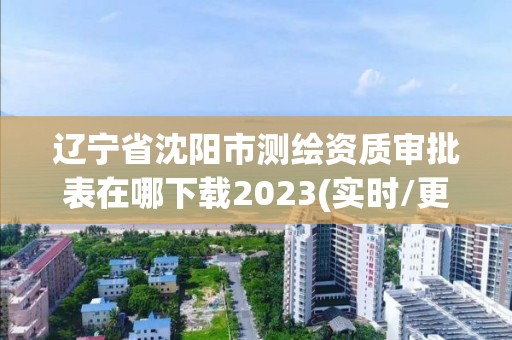 辽宁省沈阳市测绘资质审批表在哪下载2023(实时/更新中)