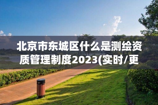 北京市东城区什么是测绘资质管理制度2023(实时/更新中)