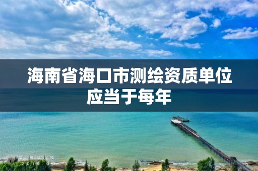 海南省海口市测绘资质单位应当于每年