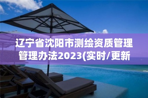 辽宁省沈阳市测绘资质管理管理办法2023(实时/更新中)