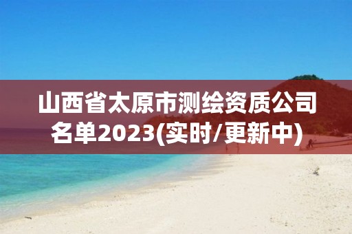 山西省太原市测绘资质公司名单2023(实时/更新中)