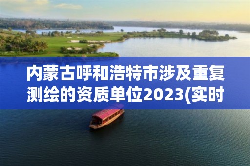 内蒙古呼和浩特市涉及重复测绘的资质单位2023(实时/更新中)