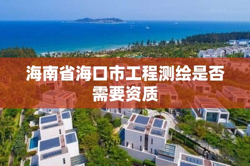 海南省海口市工程测绘是否需要资质