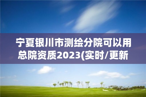 宁夏银川市测绘分院可以用总院资质2023(实时/更新中)