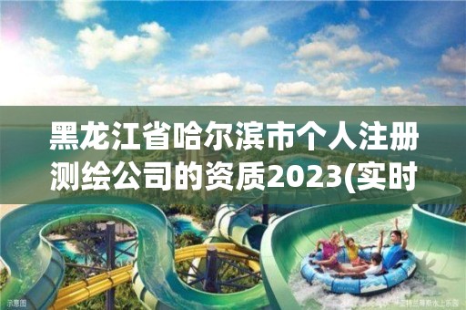 黑龙江省哈尔滨市个人注册测绘公司的资质2023(实时/更新中)