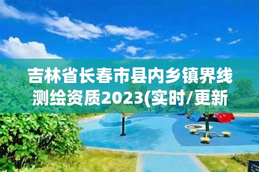 吉林省长春市县内乡镇界线测绘资质2023(实时/更新中)