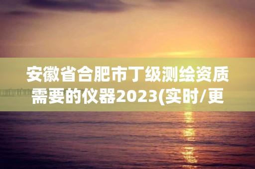 安徽省合肥市丁级测绘资质需要的仪器2023(实时/更新中)