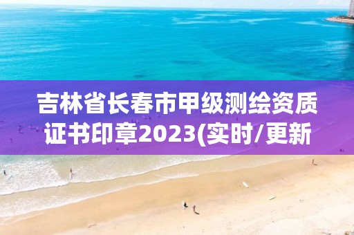 吉林省长春市甲级测绘资质证书印章2023(实时/更新中)