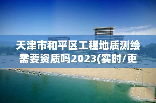 天津市和平区工程地质测绘需要资质吗2023(实时/更新中)