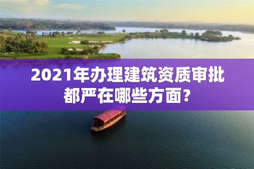 2021年办理建筑资质审批都严在哪些方面？