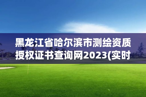 黑龙江省哈尔滨市测绘资质授权证书查询网2023(实时/更新中)