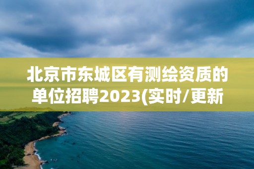 北京市东城区有测绘资质的单位招聘2023(实时/更新中)