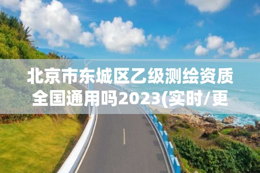 北京市东城区乙级测绘资质全国通用吗2023(实时/更新中)