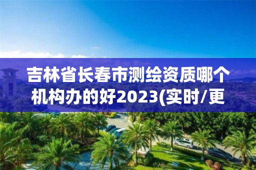 吉林省长春市测绘资质哪个机构办的好2023(实时/更新中)