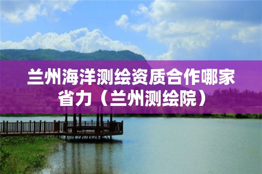 兰州海洋测绘资质合作哪家省力（兰州测绘院）