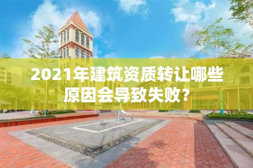 2021年建筑资质转让哪些原因会导致失败？