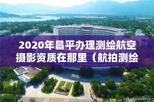 2020年昌平办理测绘航空摄影资质在那里（航拍测绘证）