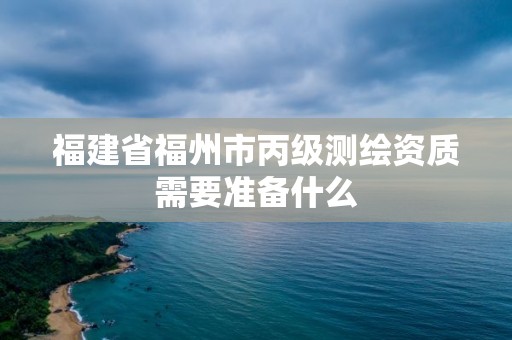 福建省福州市丙级测绘资质需要准备什么