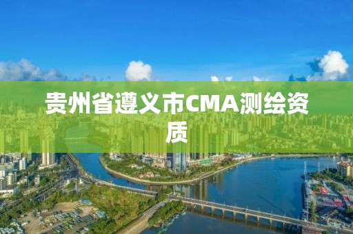 贵州省遵义市CMA测绘资质