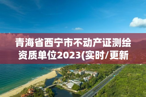 青海省西宁市不动产证测绘资质单位2023(实时/更新中)