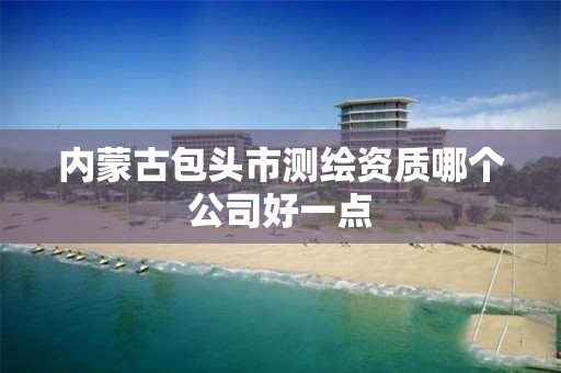 内蒙古包头市测绘资质哪个公司好一点