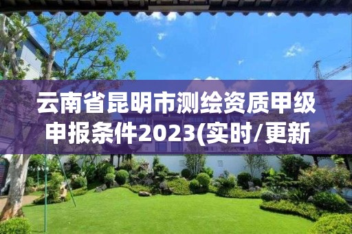 云南省昆明市测绘资质甲级申报条件2023(实时/更新中)