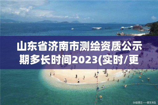 山东省济南市测绘资质公示期多长时间2023(实时/更新中)