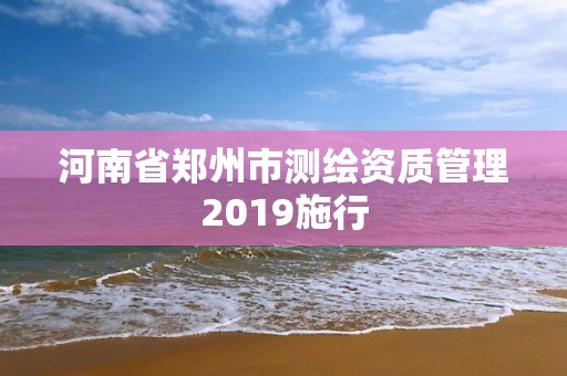 河南省郑州市测绘资质管理2019施行