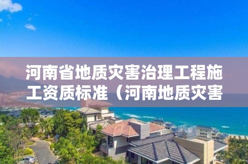 河南省地质灾害治理工程施工资质标准（河南地质灾害有哪些）